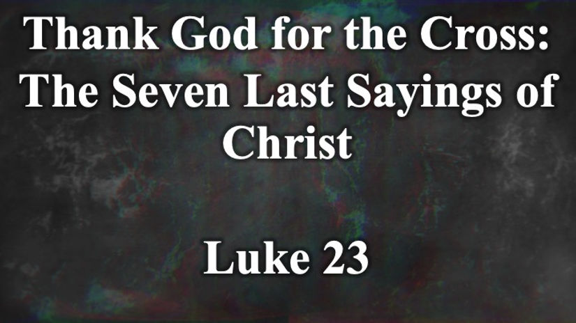 Thank God for the Cross- The Seven Last Sayings of Christ (Part 1)
